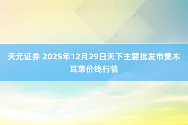 天元证券 2025年12月29日天下主要批发市集木耳菜价钱行情