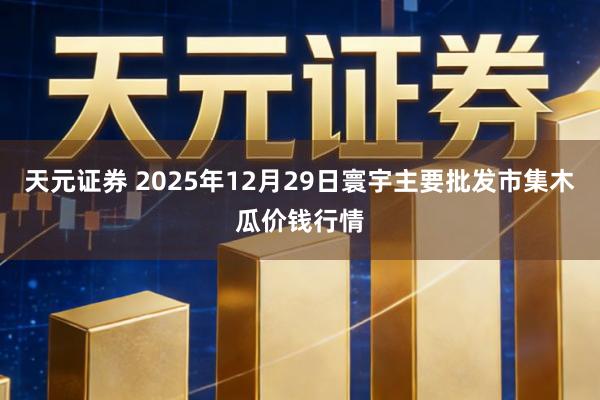 天元证券 2025年12月29日寰宇主要批发市集木瓜价钱行情