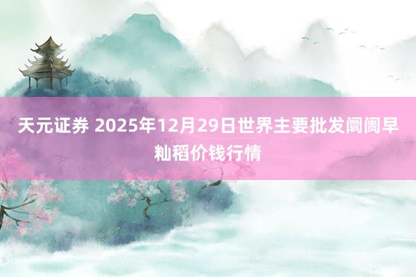 天元证券 2025年12月29日世界主要批发阛阓早籼稻价钱行情
