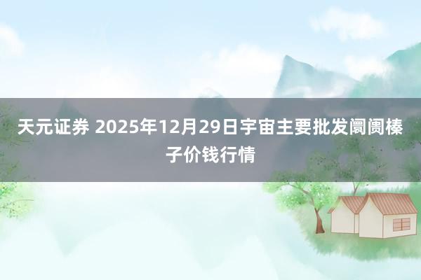天元证券 2025年12月29日宇宙主要批发阛阓榛子价钱行情