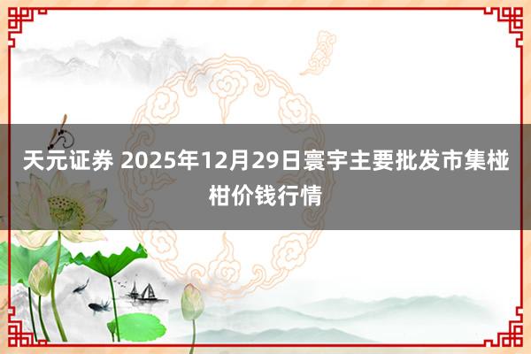 天元证券 2025年12月29日寰宇主要批发市集椪柑价钱行情