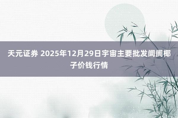 天元证券 2025年12月29日宇宙主要批发阛阓椰子价钱行情