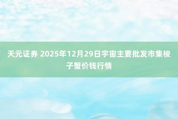天元证券 2025年12月29日宇宙主要批发市集梭子蟹价钱行情
