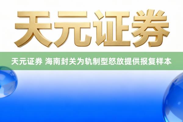 天元证券 海南封关为轨制型怒放提供报复样本