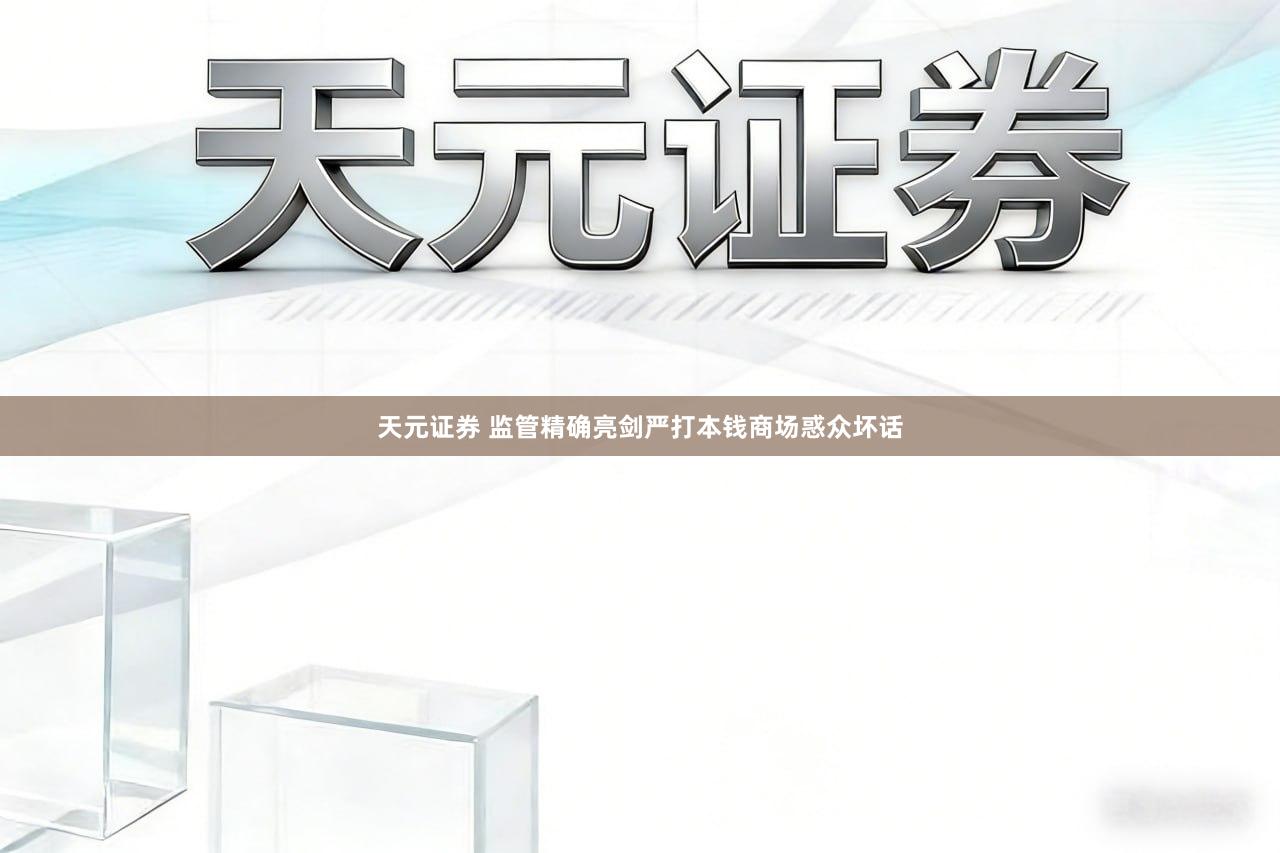 天元证券 监管精确亮剑严打本钱商场惑众坏话