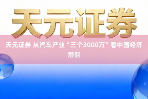 天元证券 从汽车产业“三个3000万”看中国经济潜能