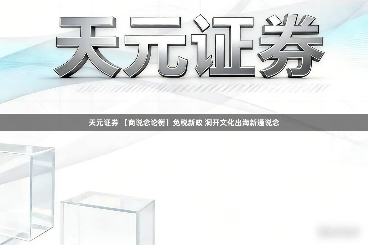 天元证券 【商说念论衡】免税新政 洞开文化出海新通说念