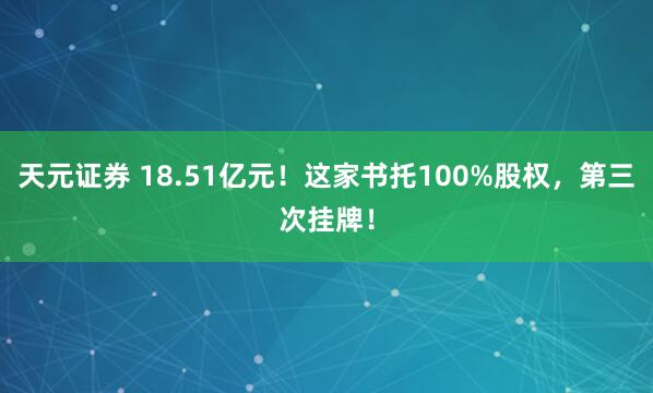 天元证券 18.51亿元!这家书托100%股权,第三次挂牌!