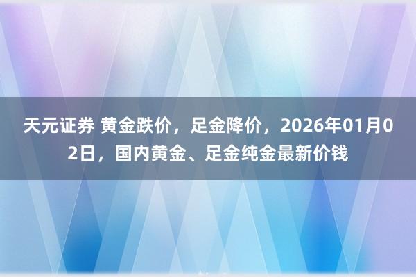 天元证券 黄金跌价,足金降价,2026年01月02日,国内黄金、足金纯金最新价钱