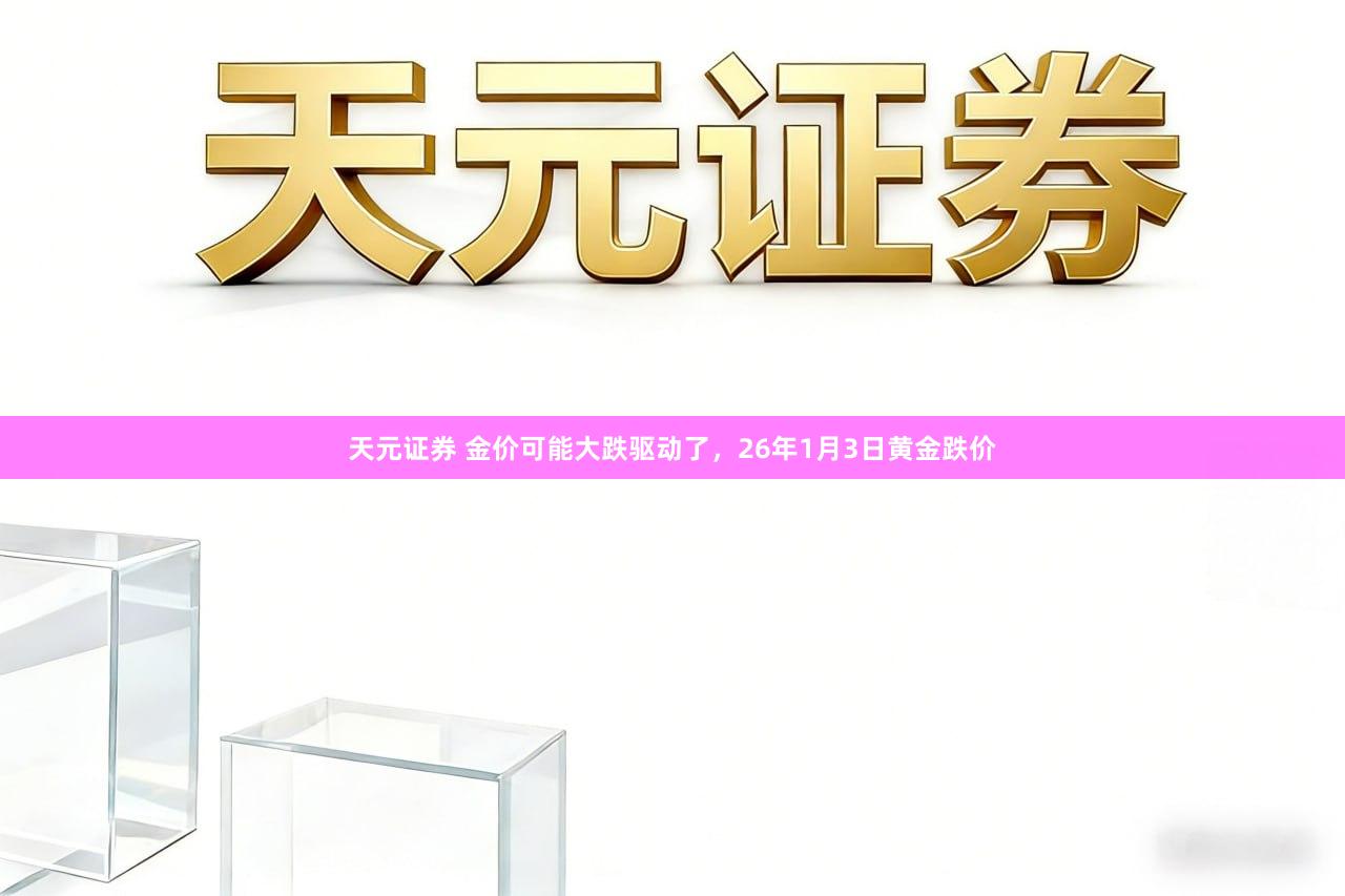 天元证券 金价可能大跌驱动了，26年1月3日黄金跌价