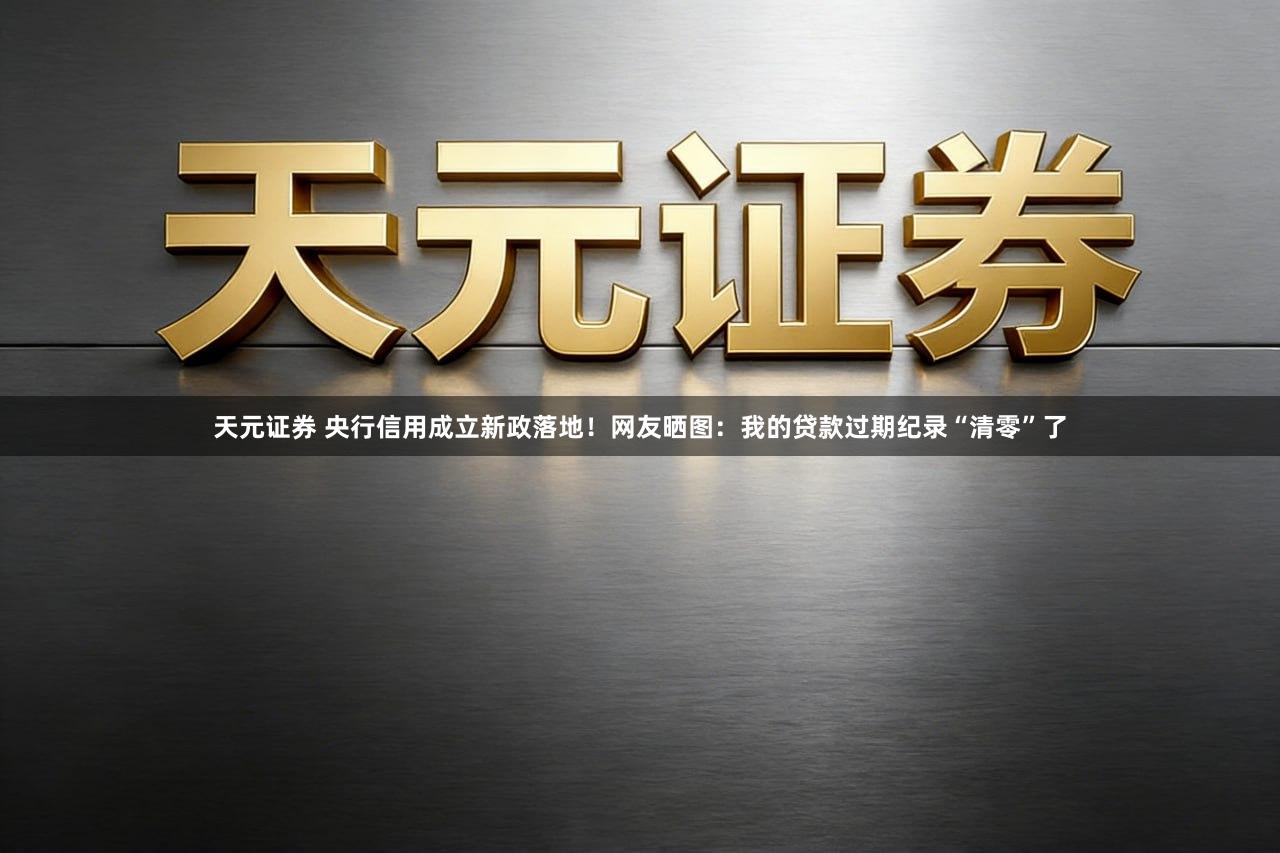 天元证券 央行信用成立新政落地！网友晒图：我的贷款过期纪录“清零”了
