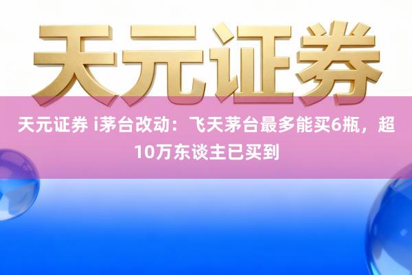 天元证券 i茅台改动：飞天茅台最多能买6瓶，超10万东谈主已买到