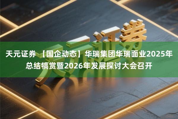 天元证券 【国企动态】华瑞集团华瑞面业2025年总结犒赏暨2026年发展探讨大会召开
