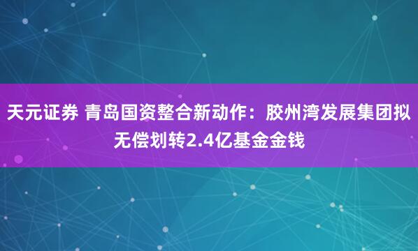 天元证券 青岛国资整合新动作：胶州湾发展集团拟无偿划转2.4亿基金金钱