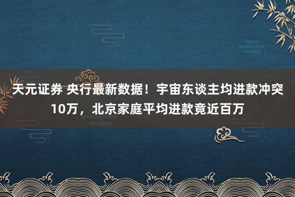 天元证券 央行最新数据！宇宙东谈主均进款冲突10万，北京家庭平均进款竟近百万