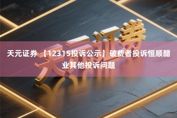 天元证券 【12315投诉公示】破费者投诉恒顺醋业其他投诉问题