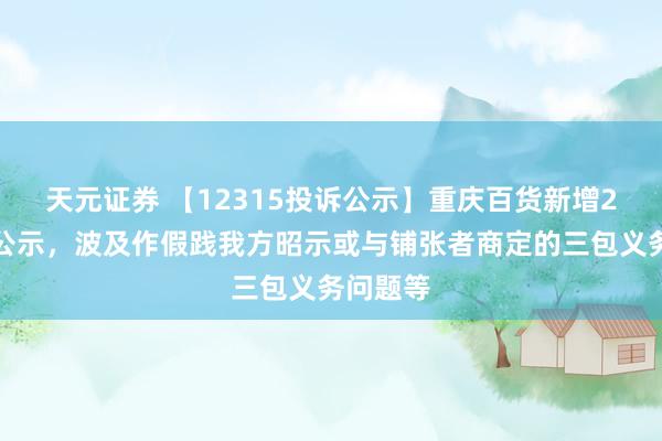 天元证券 【12315投诉公示】重庆百货新增2件投诉公示，波及作假践我方昭示或与铺张者商定的三包义务问题等