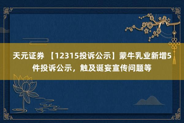 天元证券 【12315投诉公示】蒙牛乳业新增5件投诉公示,触及诞妄宣传问题等