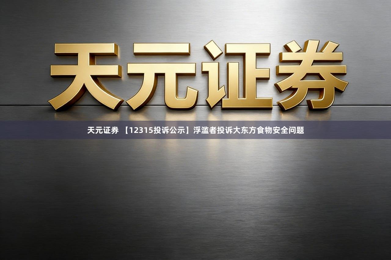 天元证券 【12315投诉公示】浮滥者投诉大东方食物安全问题