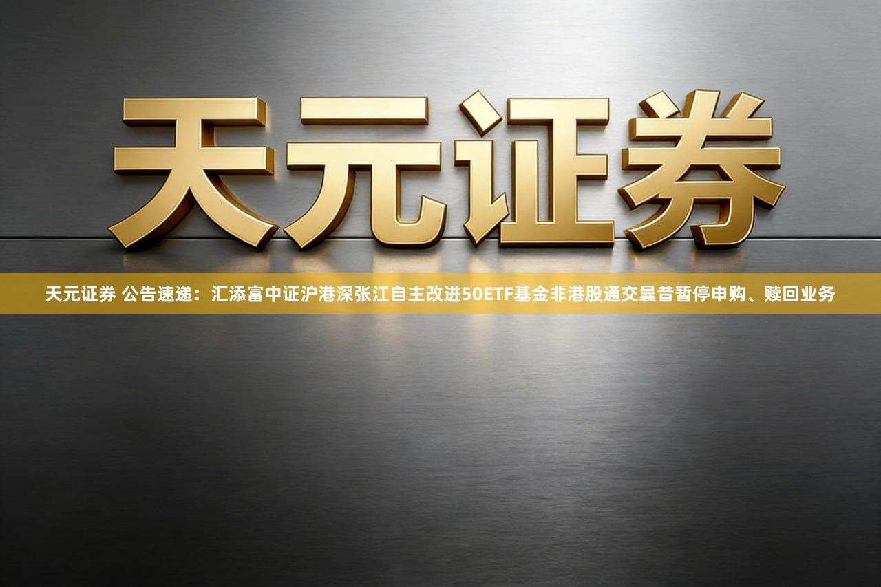 天元证券 公告速递：汇添富中证沪港深张江自主改进50ETF基金非港股通交曩昔暂停申购、赎回业务
