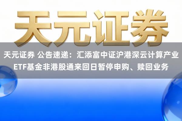 天元证券 公告速递：汇添富中证沪港深云计算产业ETF基金非港股通来回日暂停申购、赎回业务