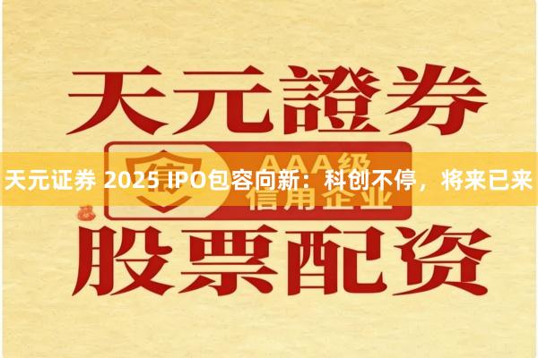 天元证券 2025 IPO包容向新：科创不停，将来已来