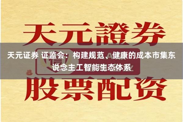 天元证券 证监会：构建规范、健康的成本市集东说念主工智能生态体系