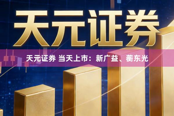 天元证券 当天上市：新广益、蘅东光