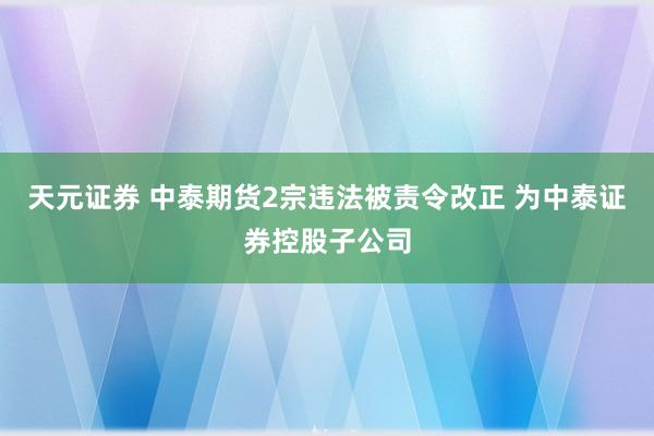 天元证券 中泰期货2宗违法被责令改正 为中泰证券控股子公司