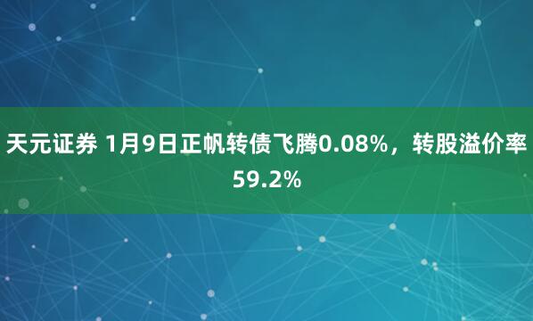 天元证券 1月9日正帆转债飞腾0.08%，转股溢价率59.2%