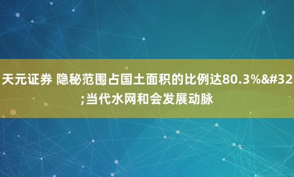 天元证券 隐秘范围占国土面积的比例达80.3% 当代水网和会发展动脉