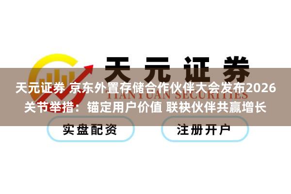天元证券 京东外置存储合作伙伴大会发布2026关节举措：锚定用户价值 联袂伙伴共赢增长