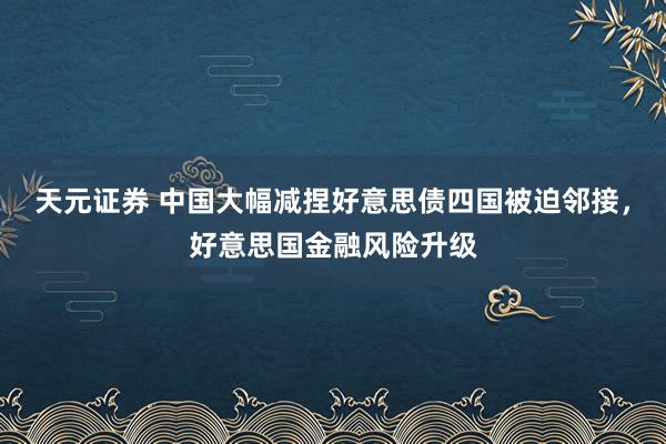 天元证券 中国大幅减捏好意思债四国被迫邻接，好意思国金融风险升级