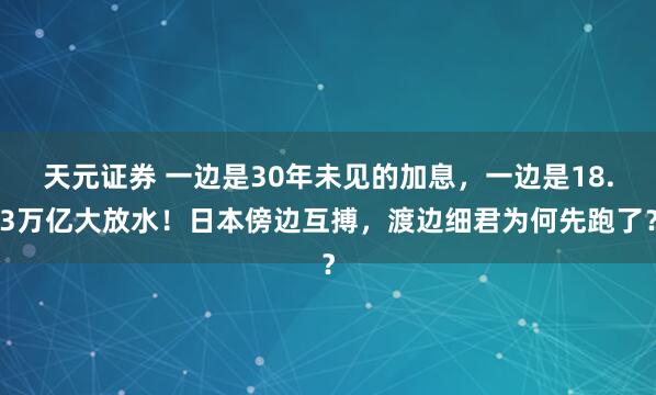 天元证券 一边是30年未见的加息，一边是18.3万亿大放水！日本傍边互搏，渡边细君为何先跑了？
