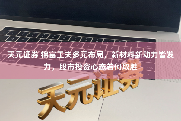 天元证券 锦富工夫多元布局，新材料新动力皆发力，股市投资心态若何取胜