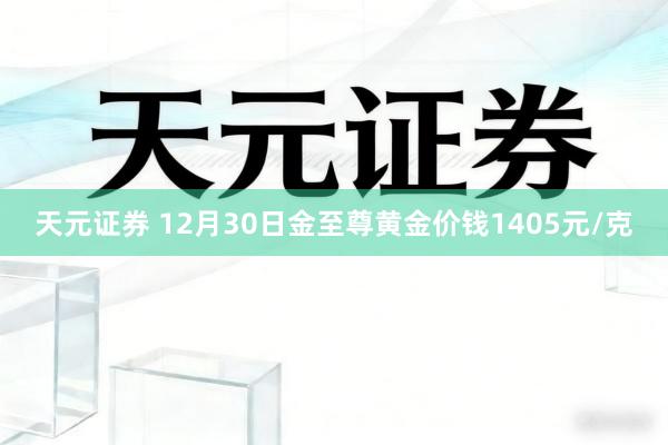 天元证券 12月30日金至尊黄金价钱1405元/克