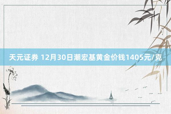 天元证券 12月30日潮宏基黄金价钱1405元/克