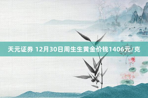 天元证券 12月30日周生生黄金价钱1406元/克