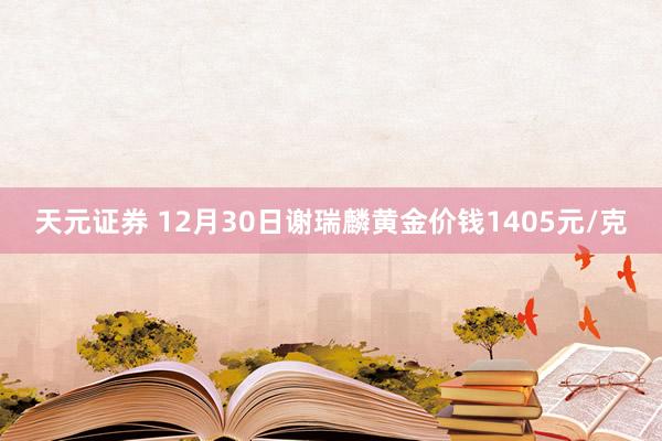 天元证券 12月30日谢瑞麟黄金价钱1405元/克