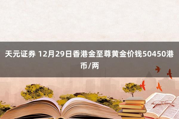 天元证券 12月29日香港金至尊黄金价钱50450港币/两