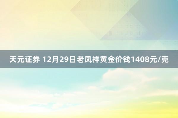 天元证券 12月29日老凤祥黄金价钱1408元/克