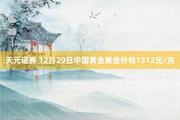 天元证券 12月29日中国黄金黄金价钱1312元/克