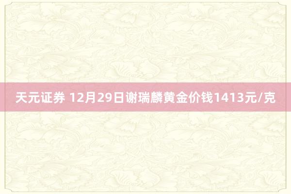 天元证券 12月29日谢瑞麟黄金价钱1413元/克