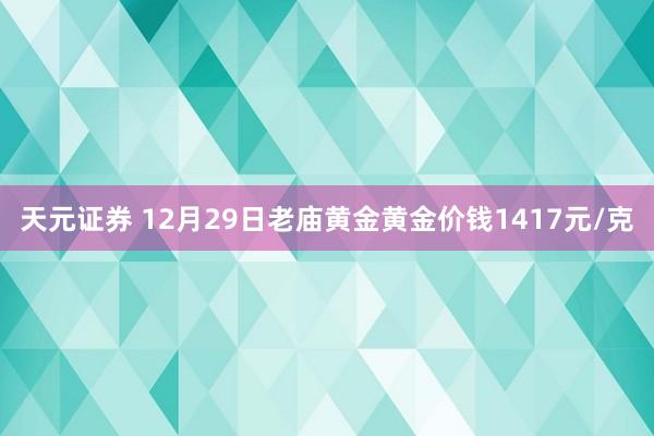 天元证券 12月29日老庙黄金黄金价钱1417元/克