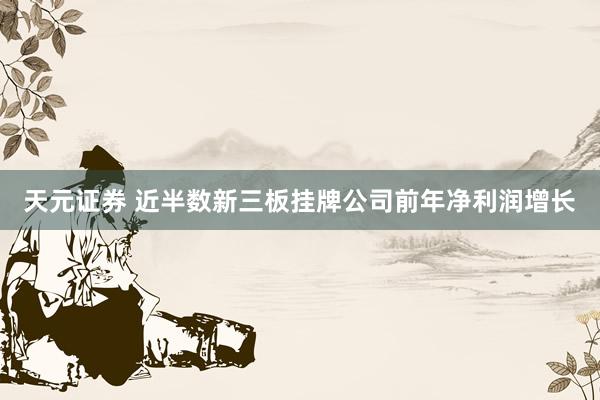 天元证券 近半数新三板挂牌公司前年净利润增长