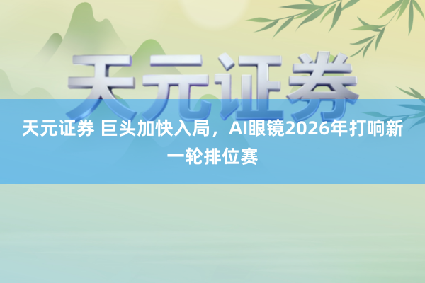 天元证券 巨头加快入局，AI眼镜2026年打响新一轮排位赛