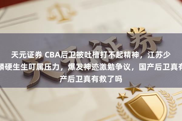 天元证券 CBA后卫被吐槽打不起精神，江苏少壮庞峥麟硬生生叮属压力，爆发神迹激勉争议，国产后卫真有救了吗