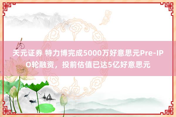 天元证券 特力博完成5000万好意思元Pre-IPO轮融资，投前估值已达5亿好意思元