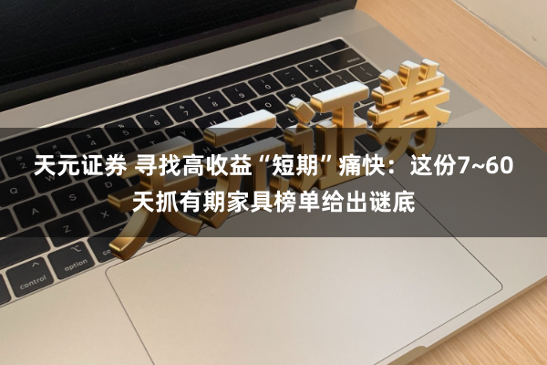 天元证券 寻找高收益“短期”痛快：这份7~60天抓有期家具榜单给出谜底
