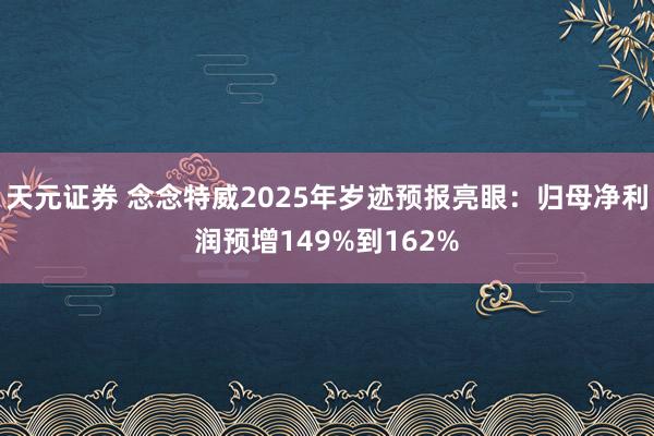 天元证券 念念特威2025年岁迹预报亮眼：归母净利润预增149%到162%